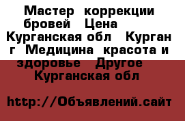 Мастер  коррекции бровей › Цена ­ 350 - Курганская обл., Курган г. Медицина, красота и здоровье » Другое   . Курганская обл.
